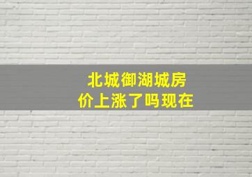 北城御湖城房价上涨了吗现在