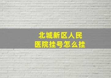 北城新区人民医院挂号怎么挂