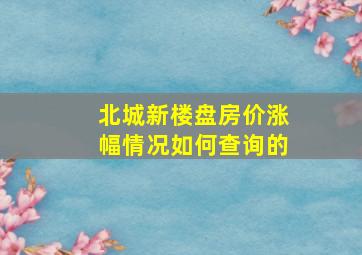 北城新楼盘房价涨幅情况如何查询的