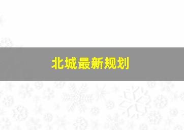 北城最新规划