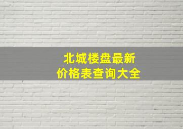 北城楼盘最新价格表查询大全