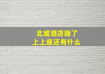 北城酒店除了上上座还有什么