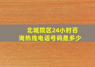 北城院区24小时咨询热线电话号码是多少