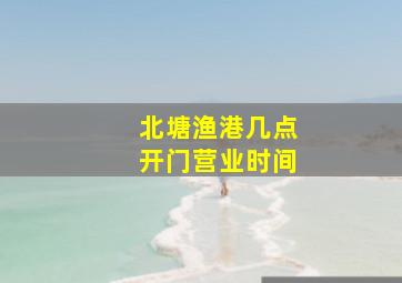 北塘渔港几点开门营业时间