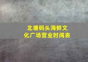 北塘码头海鲜文化广场营业时间表