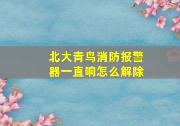 北大青鸟消防报警器一直响怎么解除