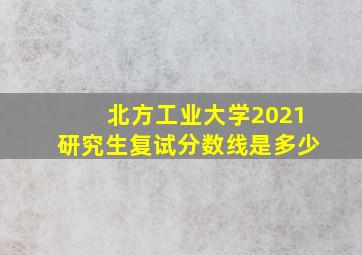 北方工业大学2021研究生复试分数线是多少