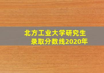 北方工业大学研究生录取分数线2020年