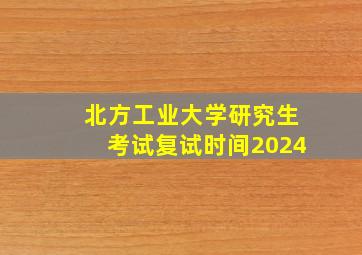 北方工业大学研究生考试复试时间2024