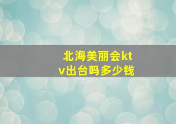 北海美丽会ktv出台吗多少钱