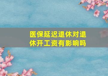 医保延迟退休对退休开工资有影响吗