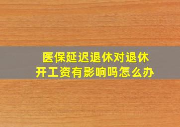 医保延迟退休对退休开工资有影响吗怎么办