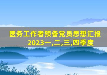 医务工作者预备党员思想汇报2023一,二,三,四季度