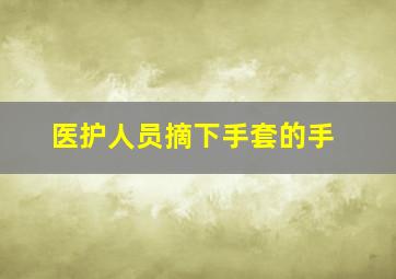 医护人员摘下手套的手