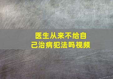 医生从来不给自己治病犯法吗视频