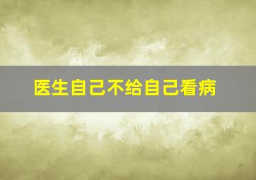 医生自己不给自己看病