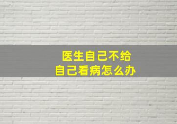 医生自己不给自己看病怎么办