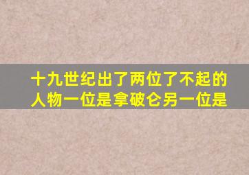 十九世纪出了两位了不起的人物一位是拿破仑另一位是