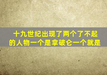 十九世纪出现了两个了不起的人物一个是拿破仑一个就是