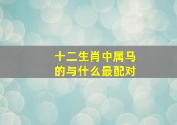 十二生肖中属马的与什么最配对