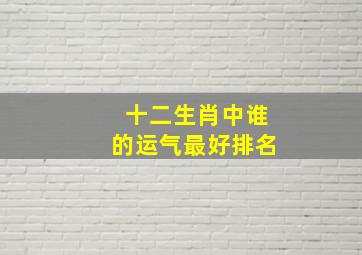 十二生肖中谁的运气最好排名