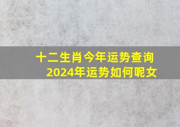 十二生肖今年运势查询2024年运势如何呢女