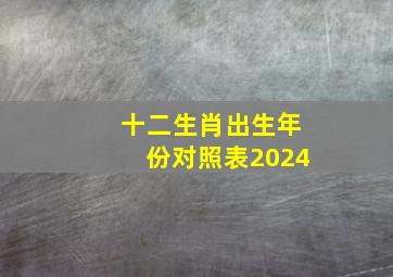 十二生肖出生年份对照表2024