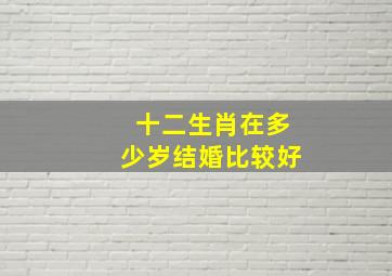 十二生肖在多少岁结婚比较好