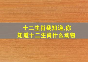 十二生肖我知道,你知道十二生肖什么动物