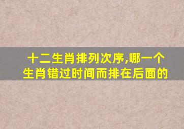 十二生肖排列次序,哪一个生肖错过时间而排在后面的