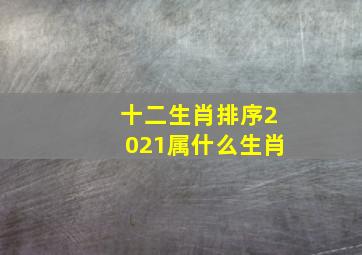 十二生肖排序2021属什么生肖