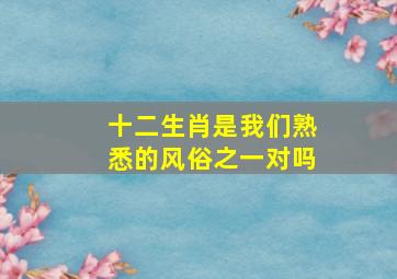 十二生肖是我们熟悉的风俗之一对吗