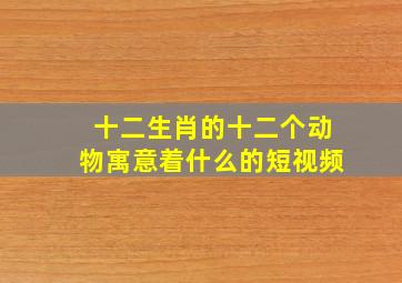 十二生肖的十二个动物寓意着什么的短视频