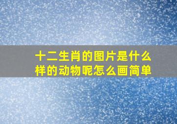 十二生肖的图片是什么样的动物呢怎么画简单