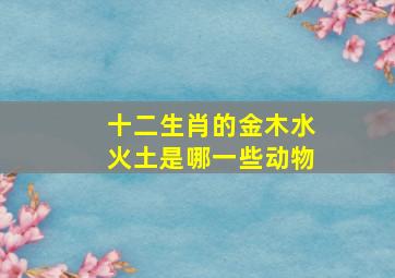 十二生肖的金木水火土是哪一些动物