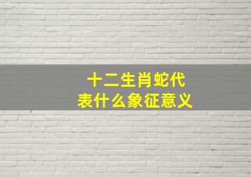 十二生肖蛇代表什么象征意义