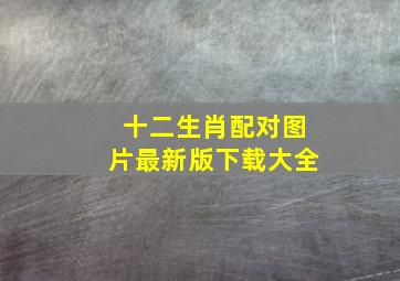 十二生肖配对图片最新版下载大全