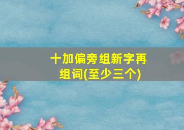 十加偏旁组新字再组词(至少三个)