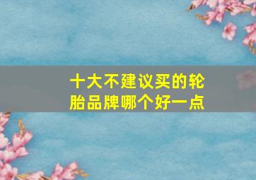 十大不建议买的轮胎品牌哪个好一点