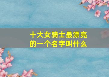 十大女骑士最漂亮的一个名字叫什么