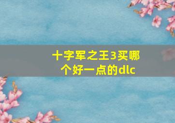 十字军之王3买哪个好一点的dlc