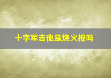 十字军吉他是烧火棍吗