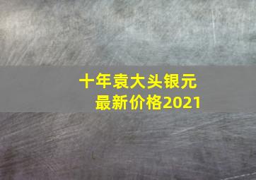 十年袁大头银元最新价格2021