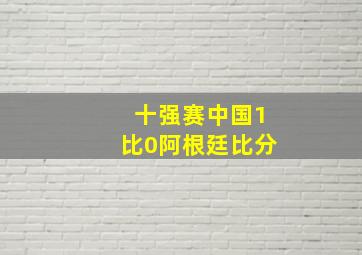 十强赛中国1比0阿根廷比分