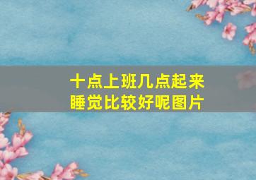 十点上班几点起来睡觉比较好呢图片