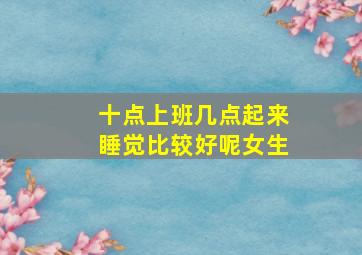 十点上班几点起来睡觉比较好呢女生