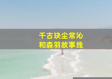 千古玦尘常沁和森羽故事线