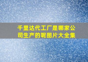 千里达代工厂是哪家公司生产的呢图片大全集