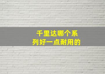 千里达哪个系列好一点耐用的