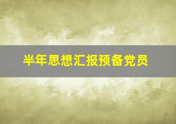 半年思想汇报预备党员